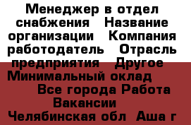 Менеджер в отдел снабжения › Название организации ­ Компания-работодатель › Отрасль предприятия ­ Другое › Минимальный оклад ­ 25 000 - Все города Работа » Вакансии   . Челябинская обл.,Аша г.